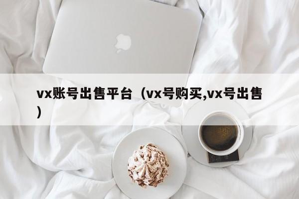 vx账号出售平台（vx号购买,vx号出售）