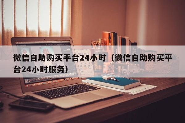 微信自助购买平台24小时（微信自助购买平台24小时服务）