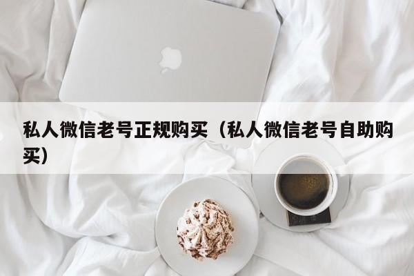 私人微信老号正规购买（私人微信老号自助购买）