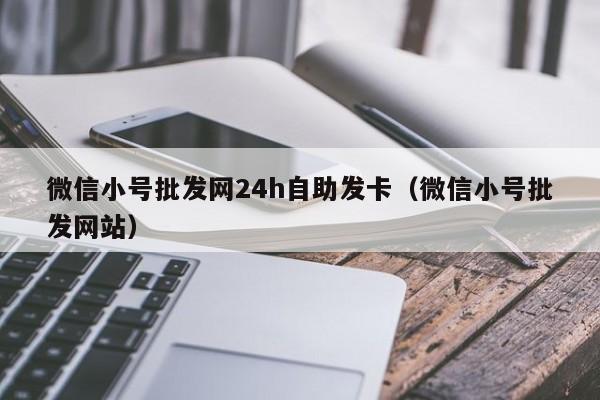 微信小号批发网24h自助发卡（微信小号批发网站）