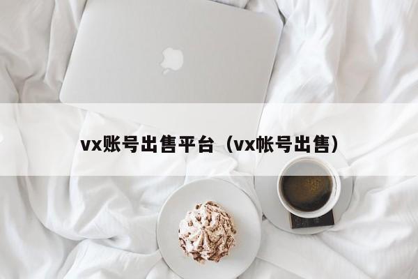 vx账号出售平台（vx帐号出售）