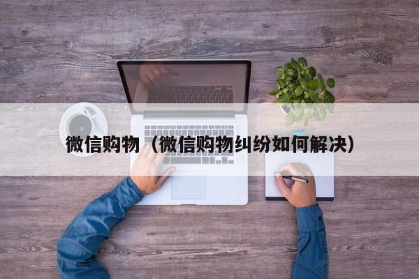微信购物（微信购物纠纷如何解决）