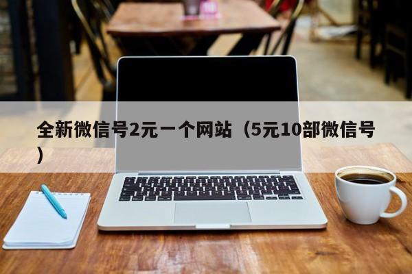 全新微信号2元一个网站（5元10部微信号）