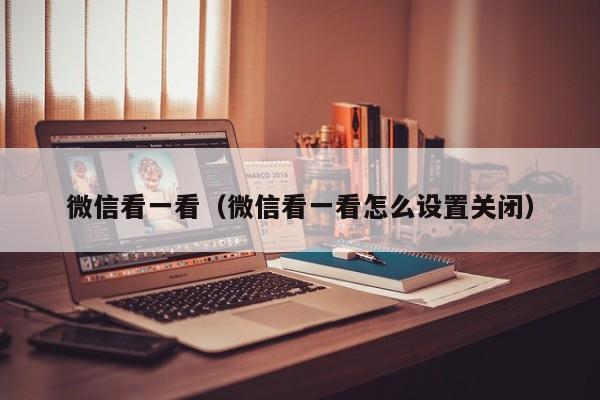 微信看一看（微信看一看怎么设置关闭）