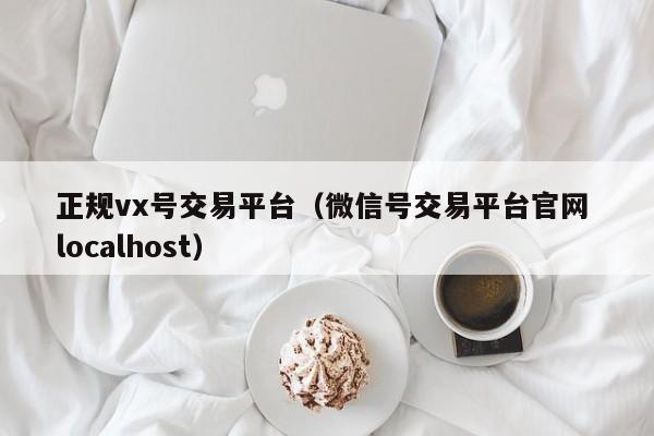 正规vx号交易平台（微信号交易平台官网 localhost）