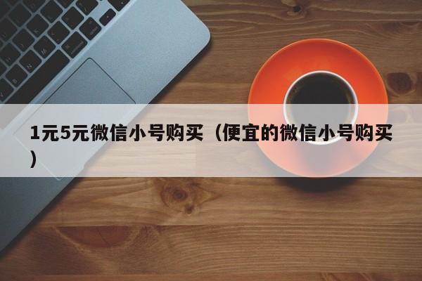 1元5元微信小号购买（便宜的微信小号购买）