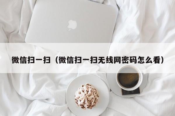 微信扫一扫（微信扫一扫无线网密码怎么看）