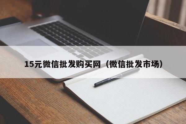 15元微信批发购买网（微信批发市场）