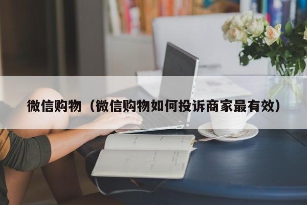 微信购物（微信购物如何投诉商家最有效）