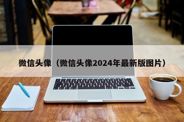 微信头像（微信头像2024年最新版图片）
