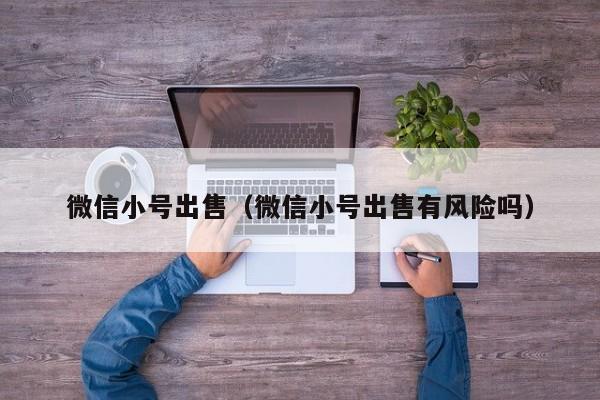 微信小号出售（微信小号出售有风险吗）