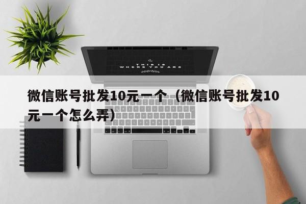 微信账号批发10元一个（微信账号批发10元一个怎么弄）