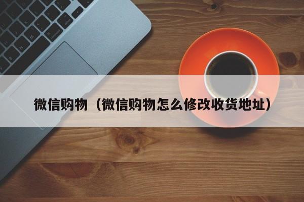 微信购物（微信购物怎么修改收货地址）