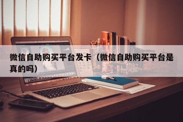 微信自助购买平台发卡（微信自助购买平台是真的吗）