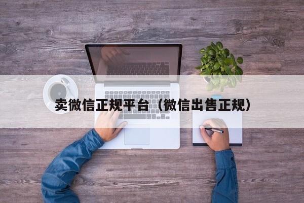 卖微信正规平台（微信出售正规）