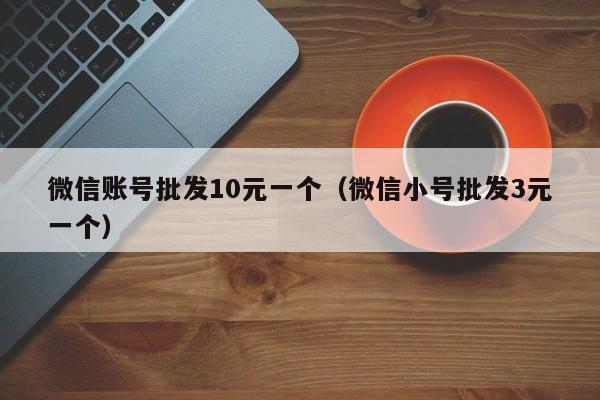 微信账号批发10元一个（微信小号批发3元一个）