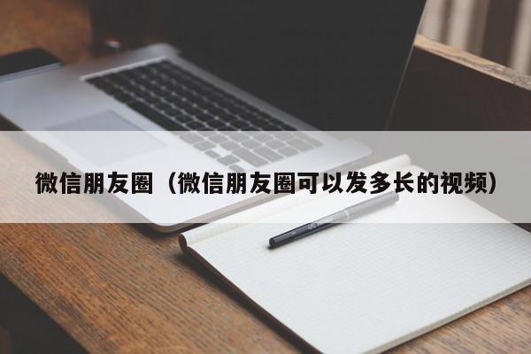 微信朋友圈（微信朋友圈可以发多长的视频）