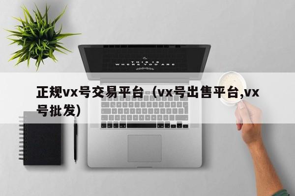 正规vx号交易平台（vx号出售平台,vx号批发）