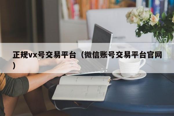 正规vx号交易平台（微信账号交易平台官网）