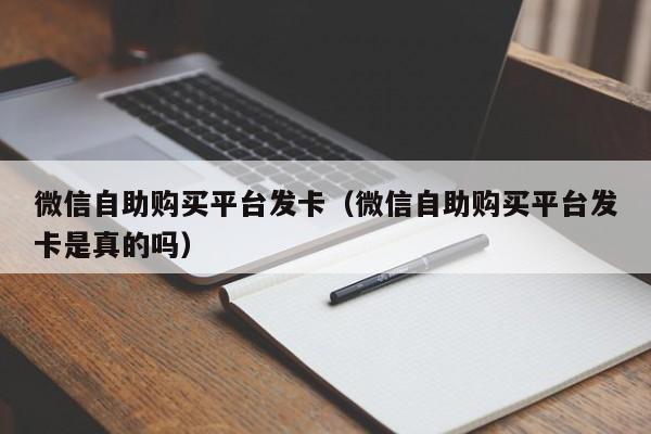 微信自助购买平台发卡（微信自助购买平台发卡是真的吗）