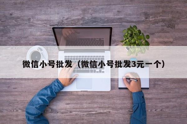 微信小号批发（微信小号批发3元一个）