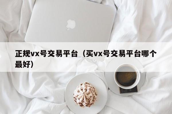 正规vx号交易平台（买vx号交易平台哪个最好）