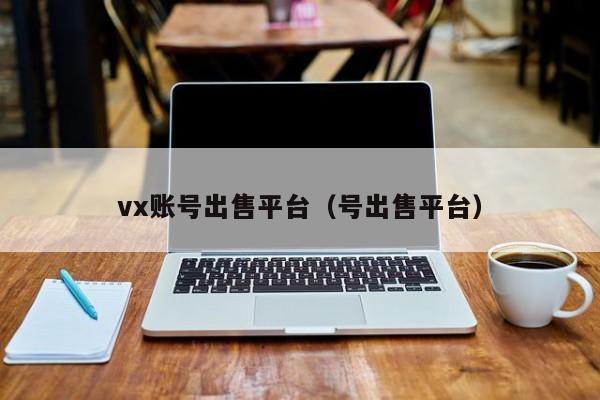 vx账号出售平台（号出售平台）