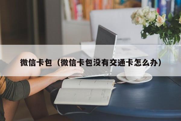 微信卡包（微信卡包没有交通卡怎么办）